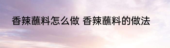 香辣蘸料怎么做 香辣蘸料的做法