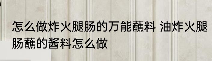 怎么做炸火腿肠的万能蘸料 油炸火腿肠蘸的酱料怎么做