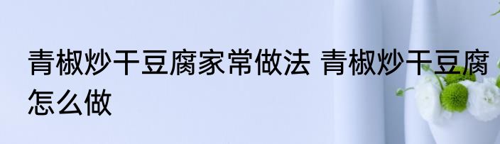 青椒炒干豆腐家常做法 青椒炒干豆腐怎么做