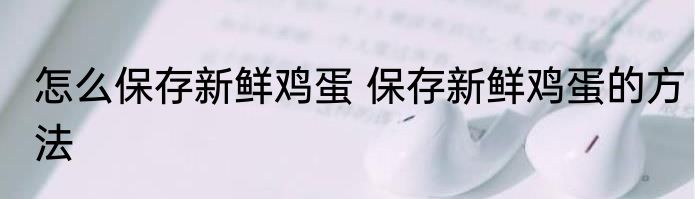 怎么保存新鲜鸡蛋 保存新鲜鸡蛋的方法