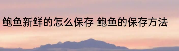 鲍鱼新鲜的怎么保存 鲍鱼的保存方法