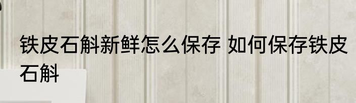 铁皮石斛新鲜怎么保存 如何保存铁皮石斛