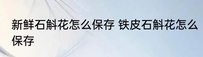 新鲜石斛花怎么保存 铁皮石斛花怎么保存