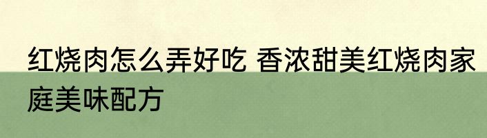 红烧肉怎么弄好吃 香浓甜美红烧肉家庭美味配方
