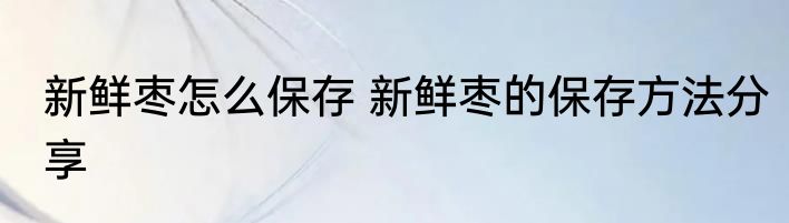 新鲜枣怎么保存 新鲜枣的保存方法分享
