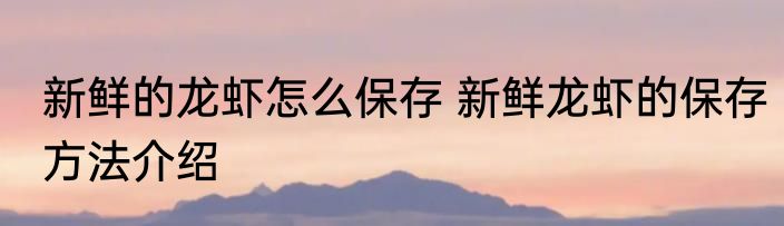 新鲜的龙虾怎么保存 新鲜龙虾的保存方法介绍