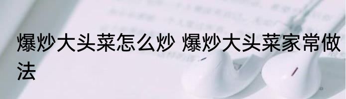 爆炒大头菜怎么炒 爆炒大头菜家常做法