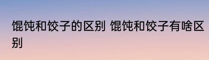 馄饨和饺子的区别 馄饨和饺子有啥区别