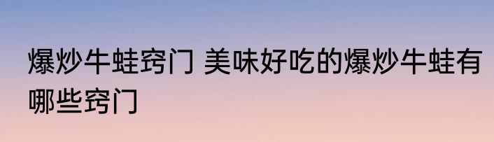 爆炒牛蛙窍门 美味好吃的爆炒牛蛙有哪些窍门