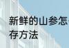 新鲜的山参怎么保存 鲜野山参怎么保存方法