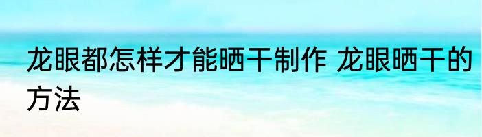 龙眼都怎样才能晒干制作 龙眼晒干的方法