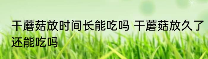 干蘑菇放时间长能吃吗 干蘑菇放久了还能吃吗