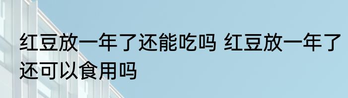 红豆放一年了还能吃吗 红豆放一年了还可以食用吗