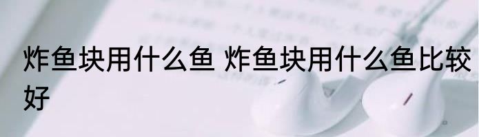炸鱼块用什么鱼 炸鱼块用什么鱼比较好