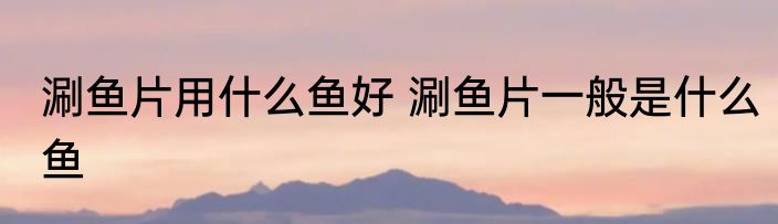 涮鱼片用什么鱼好 涮鱼片一般是什么鱼