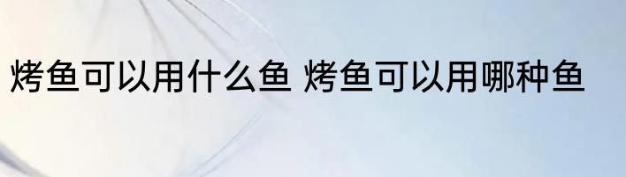 烤鱼可以用什么鱼 烤鱼可以用哪种鱼