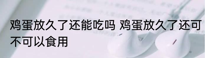 鸡蛋放久了还能吃吗 鸡蛋放久了还可不可以食用