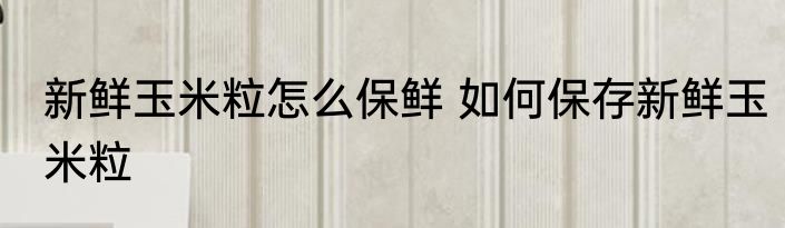 新鲜玉米粒怎么保鲜 如何保存新鲜玉米粒