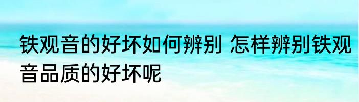 铁观音的好坏如何辨别 怎样辨别铁观音品质的好坏呢