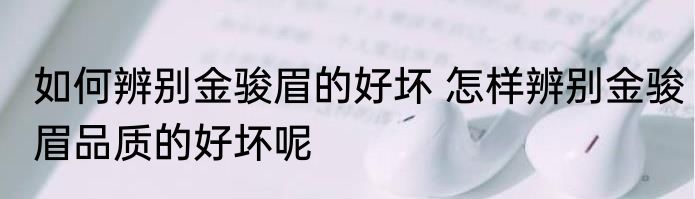 如何辨别金骏眉的好坏 怎样辨别金骏眉品质的好坏呢