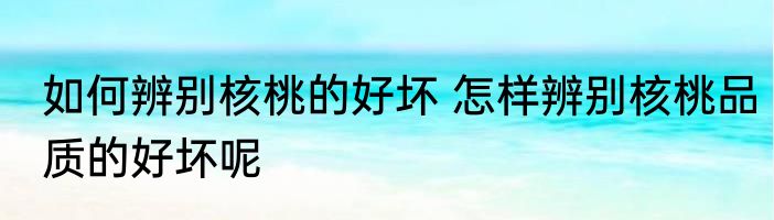 如何辨别核桃的好坏 怎样辨别核桃品质的好坏呢