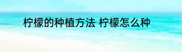 柠檬的种植方法 柠檬怎么种