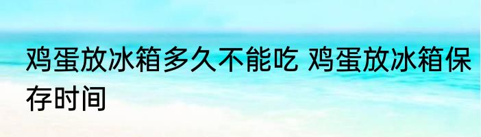 鸡蛋放冰箱多久不能吃 鸡蛋放冰箱保存时间