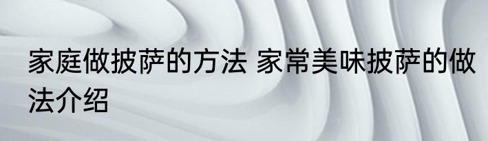 家庭做披萨的方法 家常美味披萨的做法介绍