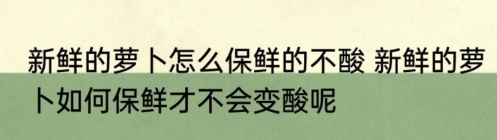 新鲜的萝卜怎么保鲜的不酸 新鲜的萝卜如何保鲜才不会变酸呢