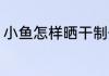 小鱼怎样晒干制作 小鱼干怎么晒最好