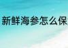 新鲜海参怎么保鲜 新鲜海参如何保鲜