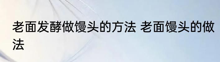 老面发酵做馒头的方法 老面馒头的做法