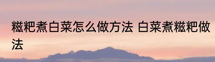 糍粑煮白菜怎么做方法 白菜煮糍粑做法
