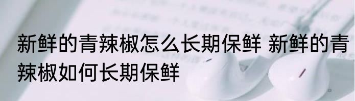 新鲜的青辣椒怎么长期保鲜 新鲜的青辣椒如何长期保鲜