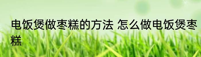 电饭煲做枣糕的方法 怎么做电饭煲枣糕