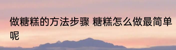 做糖糕的方法步骤 糖糕怎么做最简单呢