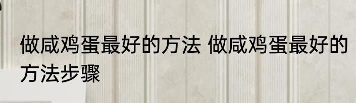 做咸鸡蛋最好的方法 做咸鸡蛋最好的方法步骤