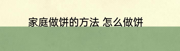 家庭做饼的方法 怎么做饼
