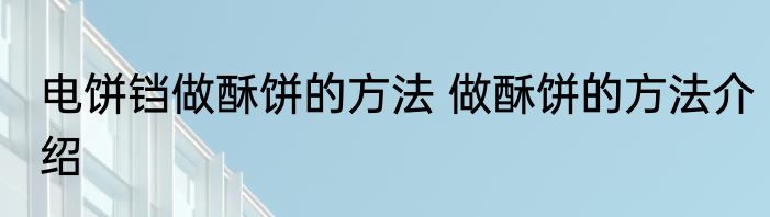 电饼铛做酥饼的方法 做酥饼的方法介绍