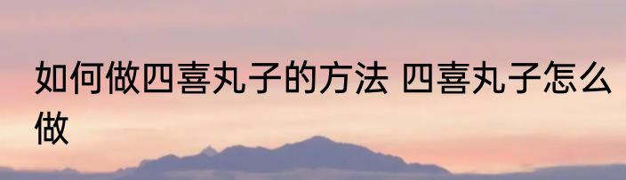 如何做四喜丸子的方法 四喜丸子怎么做