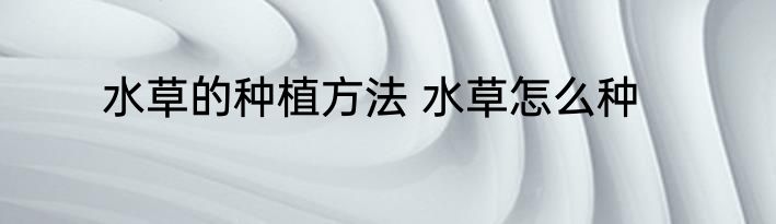 水草的种植方法 水草怎么种