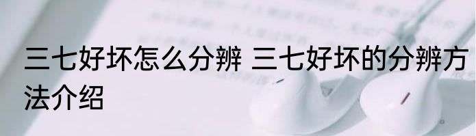 三七好坏怎么分辨 三七好坏的分辨方法介绍