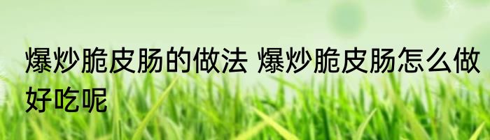 爆炒脆皮肠的做法 爆炒脆皮肠怎么做好吃呢