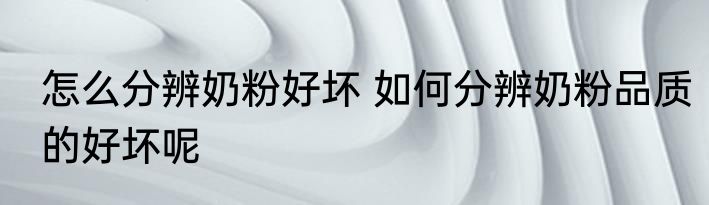 怎么分辨奶粉好坏 如何分辨奶粉品质的好坏呢