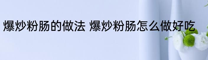 爆炒粉肠的做法 爆炒粉肠怎么做好吃