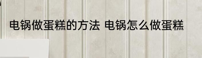电锅做蛋糕的方法 电锅怎么做蛋糕
