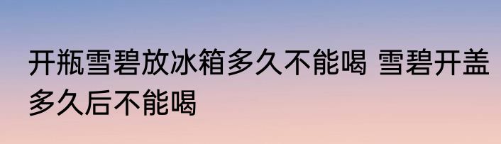 开瓶雪碧放冰箱多久不能喝 雪碧开盖多久后不能喝