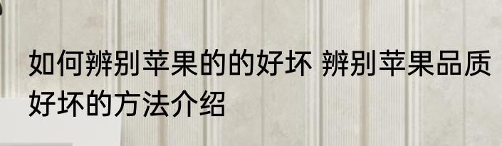 如何辨别苹果的的好坏 辨别苹果品质好坏的方法介绍