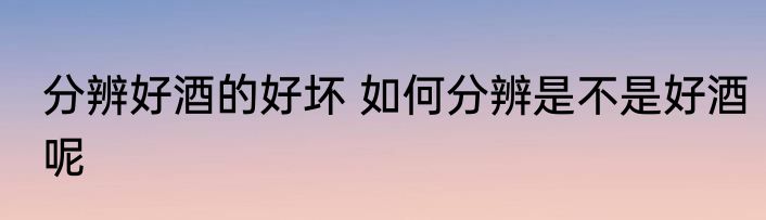 分辨好酒的好坏 如何分辨是不是好酒呢