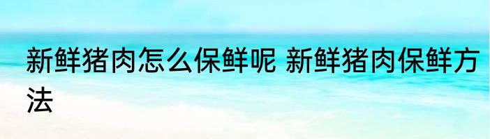 新鲜猪肉怎么保鲜呢 新鲜猪肉保鲜方法